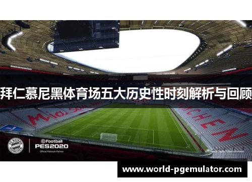 拜仁慕尼黑体育场五大历史性时刻解析与回顾
