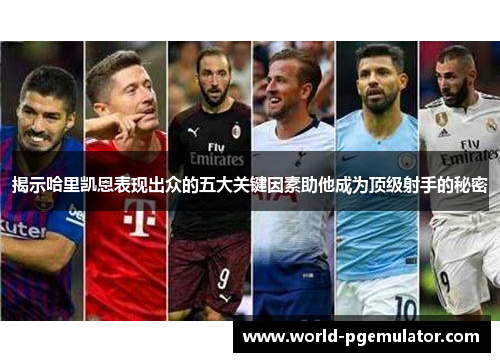 揭示哈里凯恩表现出众的五大关键因素助他成为顶级射手的秘密 揭示哈里凯恩表现出众的五大关键因素助他成为顶级射手的秘密