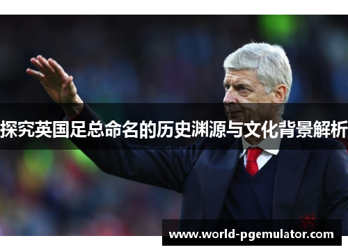 探究英国足总命名的历史渊源与文化背景解析