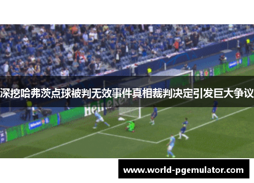 深挖哈弗茨点球被判无效事件真相裁判决定引发巨大争议