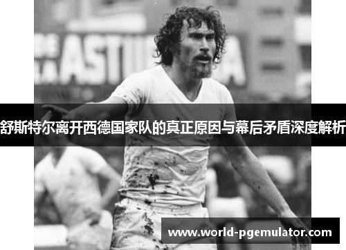 舒斯特尔离开西德国家队的真正原因与幕后矛盾深度解析 舒斯特尔离开西德国家队的真正原因与幕后矛盾深度解析