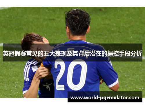 英冠假赛常见的五大表现及其背后潜在的操控手段分析