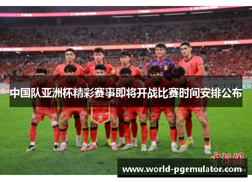 中国队亚洲杯精彩赛事即将开战比赛时间安排公布